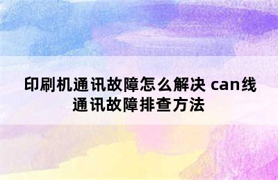 印刷机通讯故障怎么解决 can线通讯故障排查方法